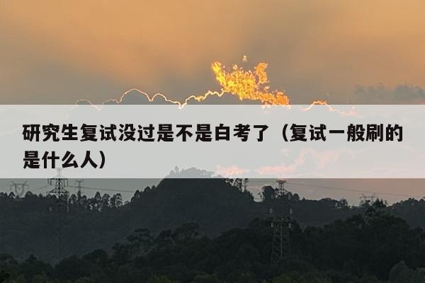研究生复试没过是不是白考了（复试一般刷的是什么人）
