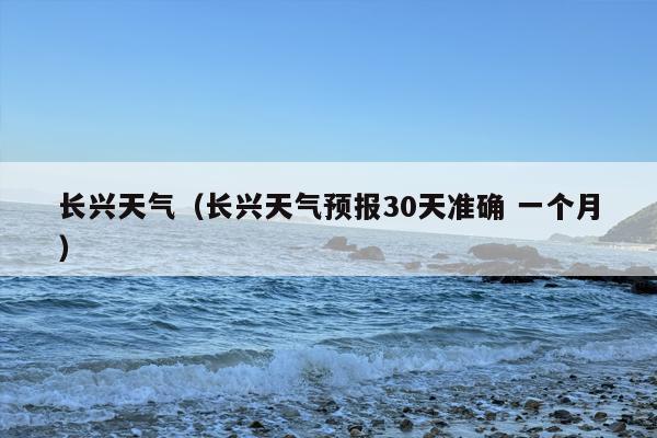 长兴天气（长兴天气预报30天准确 一个月）