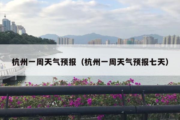 杭州一周天气预报（杭州一周天气预报七天）