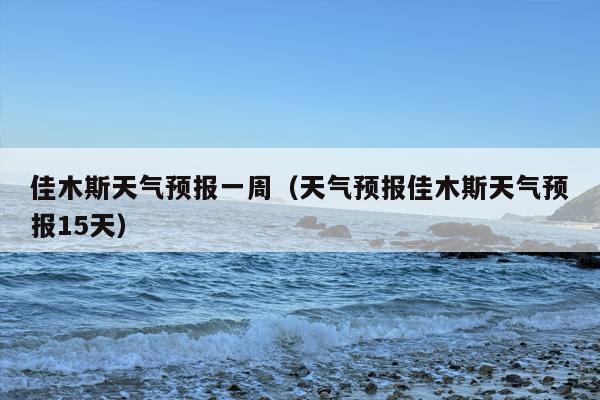 佳木斯天气预报一周（天气预报佳木斯天气预报15天）