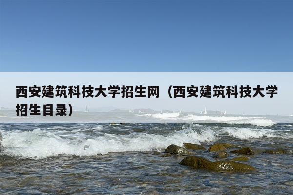 西安建筑科技大学招生网（西安建筑科技大学招生目录）