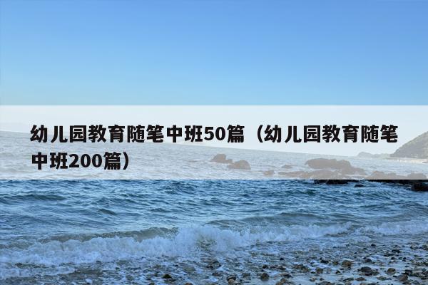 幼儿园教育随笔中班50篇（幼儿园教育随笔中班200篇）