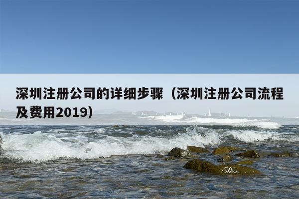 深圳注册公司的详细步骤（深圳注册公司流程及费用2019）