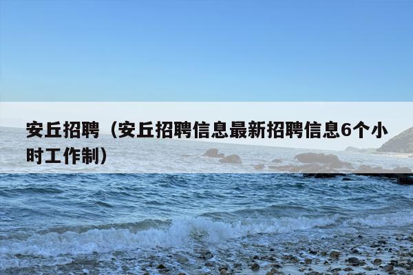 安丘招聘（安丘招聘信息最新招聘信息6个小时工作制）