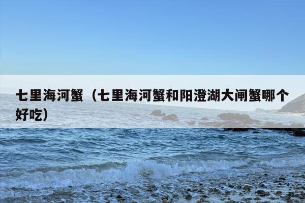 七里海河蟹（七里海河蟹和阳澄湖大闸蟹哪个好吃）