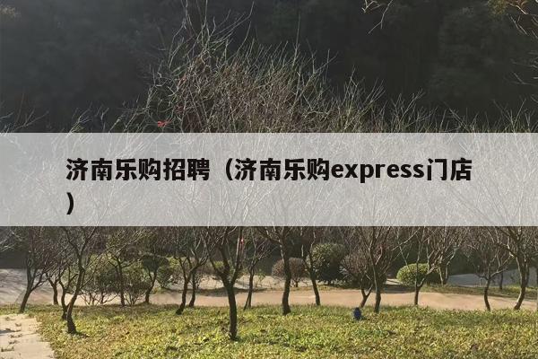 济南乐购招聘（济南乐购express门店）