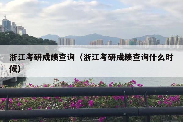 浙江考研成绩查询（浙江考研成绩查询什么时候）