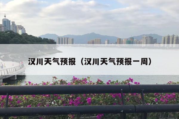 汉川天气预报（汉川天气预报一周）