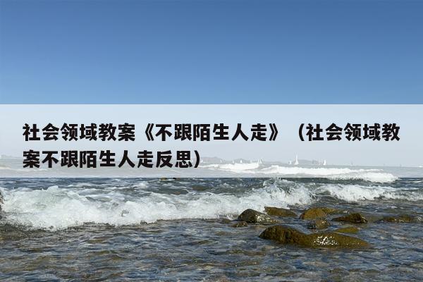 社会领域教案《不跟陌生人走》（社会领域教案不跟陌生人走反思）