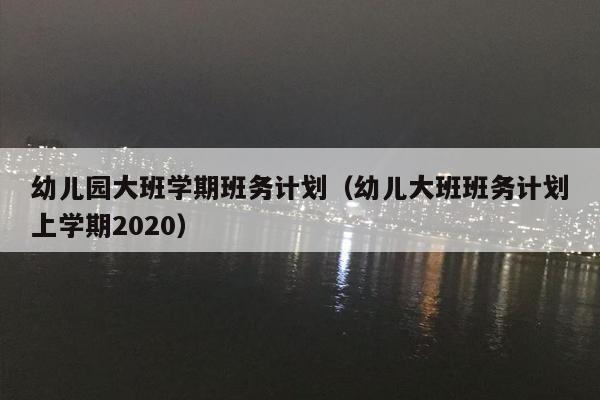 幼儿园大班学期班务计划（幼儿大班班务计划上学期2020）