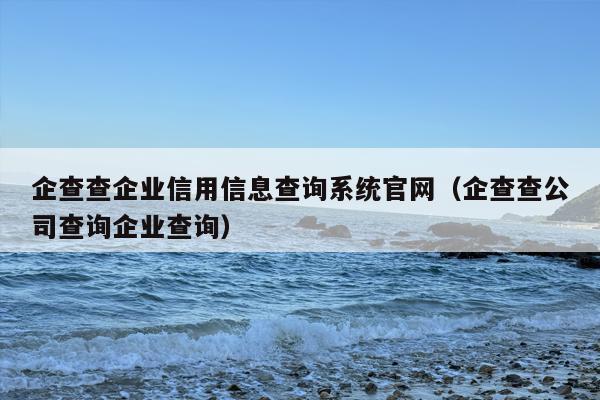 企查查企业信用信息查询系统官网（企查查公司查询企业查询）