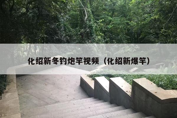 化绍新冬钓炮竿视频（化绍新爆竿）