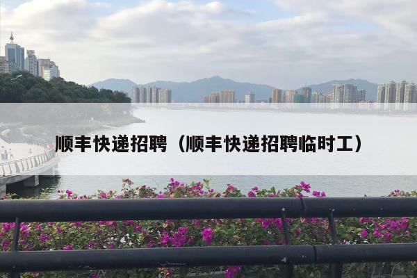 顺丰快递招聘（顺丰快递招聘临时工）