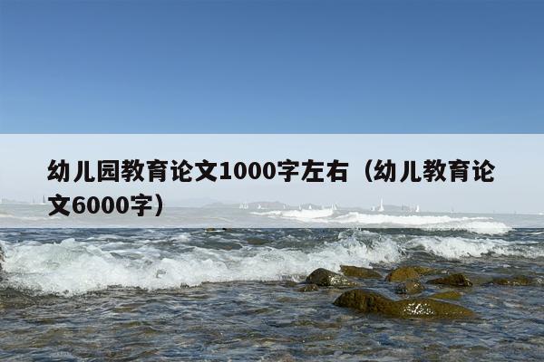 幼儿园教育论文1000字左右（幼儿教育论文6000字）