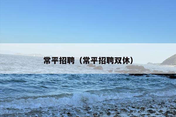 常平招聘（常平招聘双休）