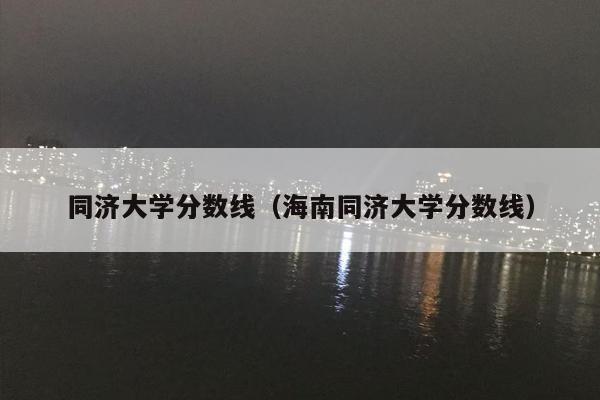 同济大学分数线（海南同济大学分数线）