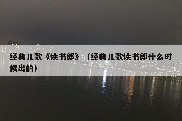 经典儿歌《读书郎》（经典儿歌读书郎什么时候出的）
