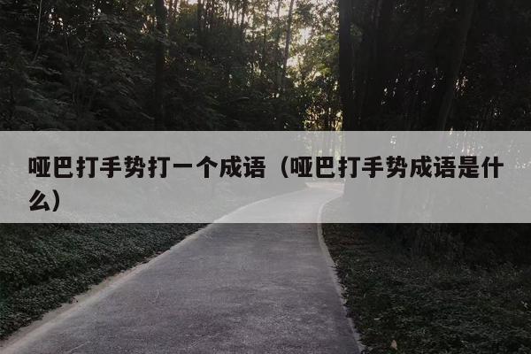 哑巴打手势打一个成语（哑巴打手势成语是什么）
