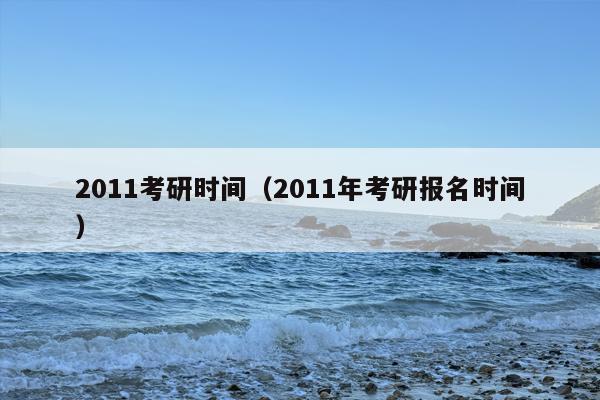 2011考研时间（2011年考研报名时间）