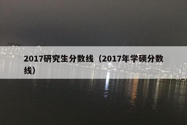 2017研究生分数线（2017年学硕分数线）