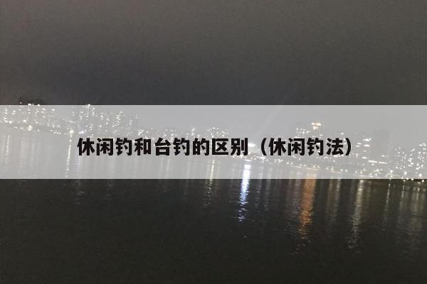 休闲钓和台钓的区别（休闲钓法）
