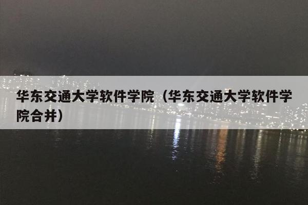 华东交通大学软件学院（华东交通大学软件学院合并）