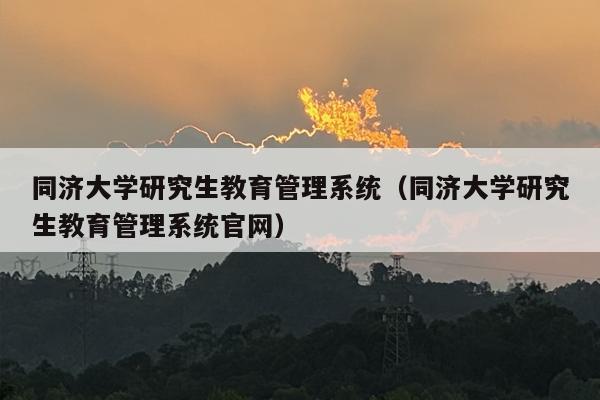 同济大学研究生教育管理系统（同济大学研究生教育管理系统官网）