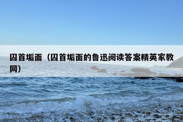 囚首垢面（囚首垢面的鲁迅阅读答案精英家教网）