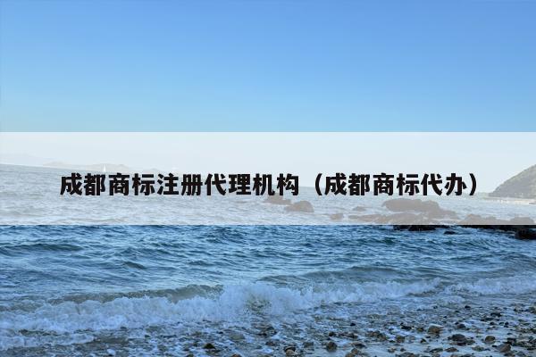 成都商标注册代理机构（成都商标代办）