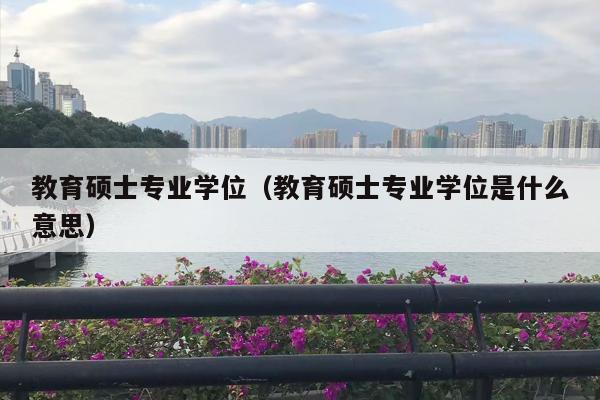 教育硕士专业学位（教育硕士专业学位是什么意思）