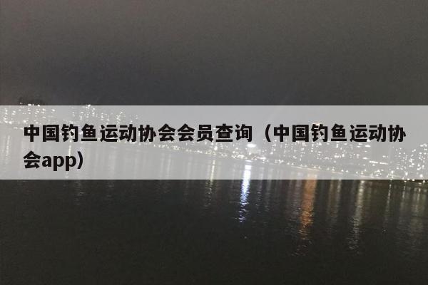 中国钓鱼运动协会会员查询（中国钓鱼运动协会app）