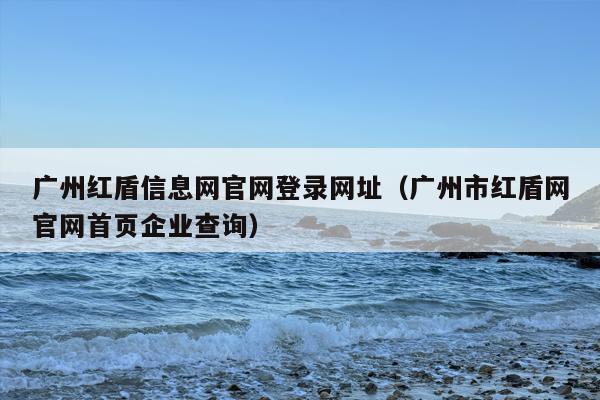 广州红盾信息网官网登录网址（广州市红盾网官网首页企业查询）