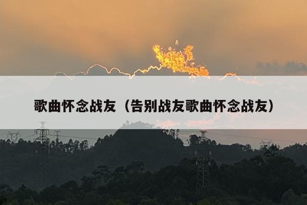 歌曲怀念战友（告别战友歌曲怀念战友）