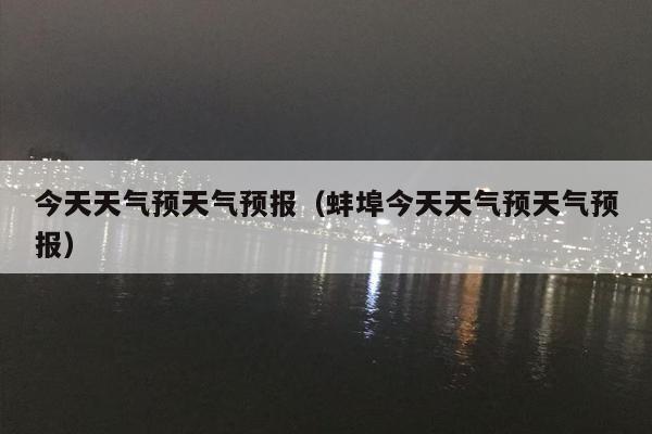 今天天气预天气预报（蚌埠今天天气预天气预报）