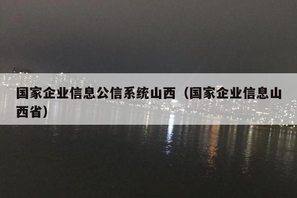 国家企业信息公信系统山西（国家企业信息山西省）