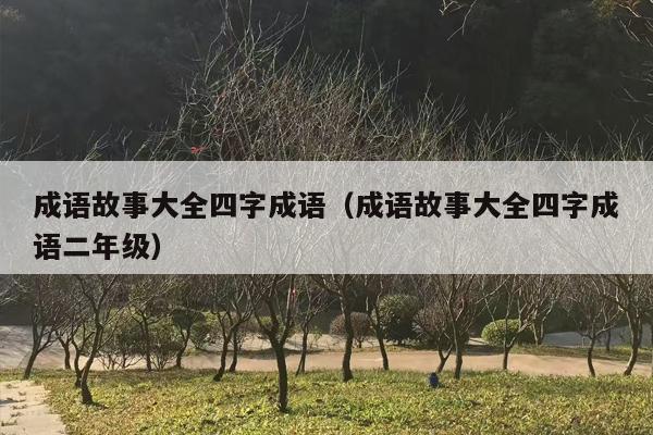 成语故事大全四字成语（成语故事大全四字成语二年级）