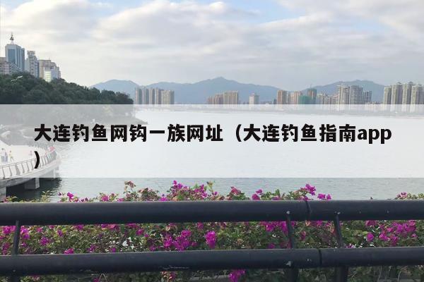 大连钓鱼网钩一族网址（大连钓鱼指南app）