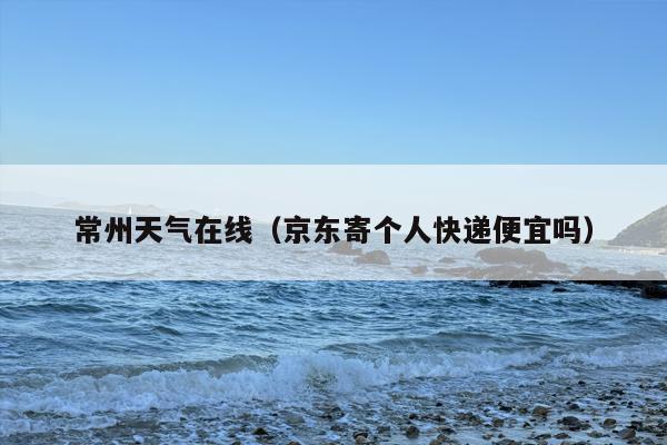 常州天气在线（京东寄个人快递便宜吗）