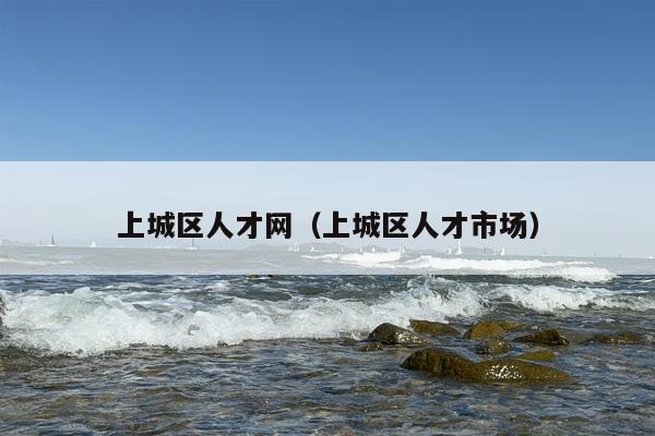 上城区人才网（上城区人才市场）