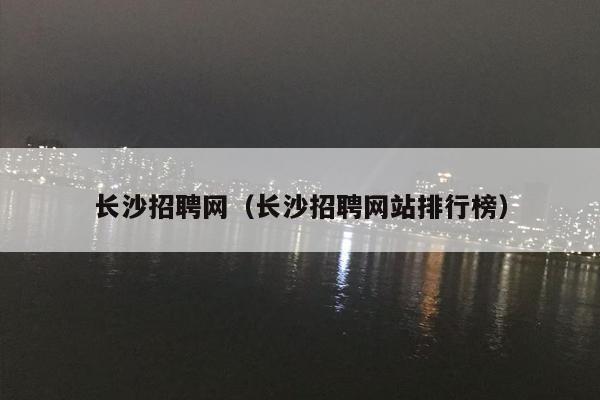 长沙招聘网（长沙招聘网站排行榜）