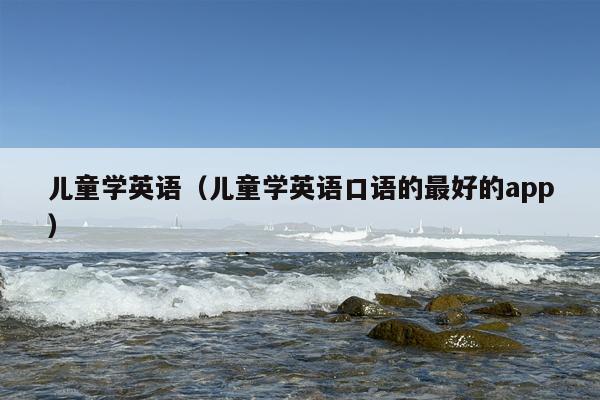 儿童学英语（儿童学英语口语的最好的app）