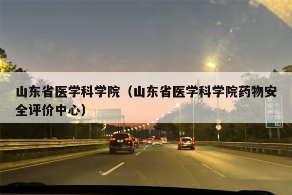 山东省医学科学院（山东省医学科学院药物安全评价中心）