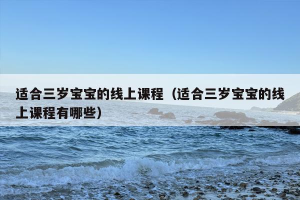 适合三岁宝宝的线上课程（适合三岁宝宝的线上课程有哪些）