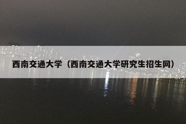 西南交通大学（西南交通大学研究生招生网）