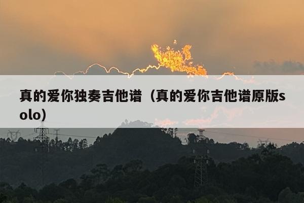 真的爱你独奏吉他谱（真的爱你吉他谱原版solo）