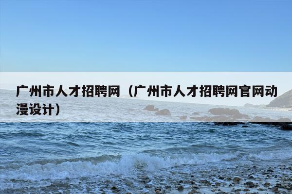 广州市人才招聘网（广州市人才招聘网官网动漫设计）