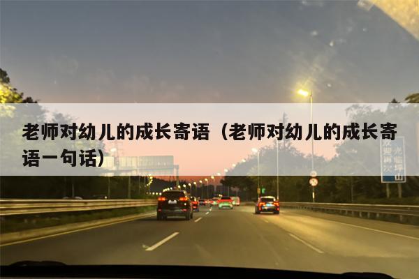 老师对幼儿的成长寄语（老师对幼儿的成长寄语一句话）