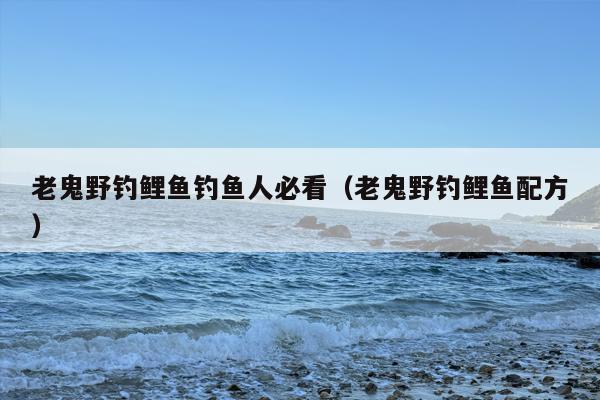 老鬼野钓鲤鱼钓鱼人必看（老鬼野钓鲤鱼配方）