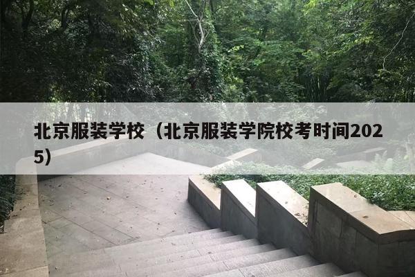 北京服装学校（北京服装学院校考时间2025）
