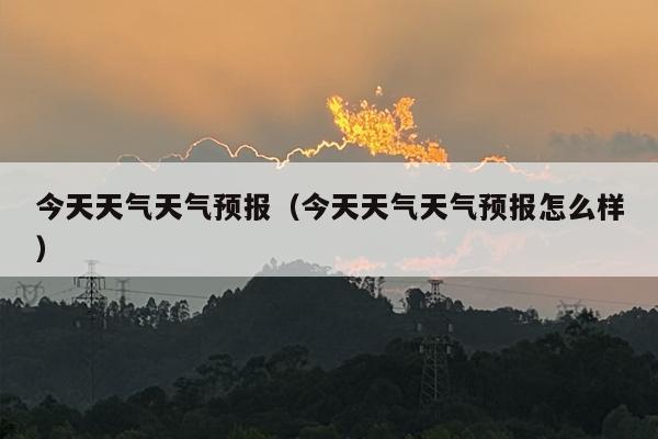 今天天气天气预报（今天天气天气预报怎么样）
